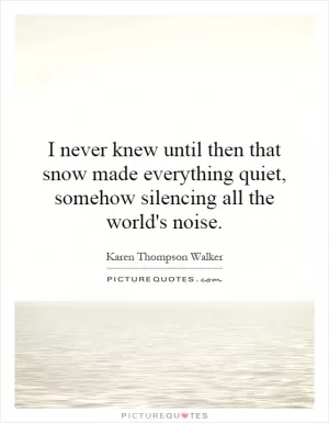 I never knew until then that snow made everything quiet, somehow silencing all the world's noise Picture Quote #1