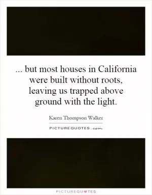 ... but most houses in California were built without roots, leaving us trapped above ground with the light Picture Quote #1