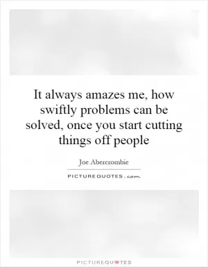 It always amazes me, how swiftly problems can be solved, once you start cutting things off people Picture Quote #1