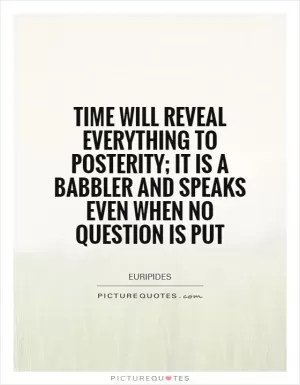 Time will reveal everything to posterity; it is a babbler and speaks even when no question is put Picture Quote #1