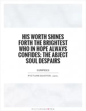 His worth shines forth the brightest who in hope always confides; the abject soul despairs Picture Quote #1