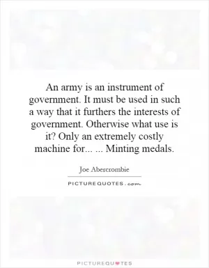 An army is an instrument of government. It must be used in such a way that it furthers the interests of government. Otherwise what use is it? Only an extremely costly machine for...... Minting medals Picture Quote #1