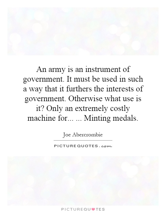 An army is an instrument of government. It must be used in such a way that it furthers the interests of government. Otherwise what use is it? Only an extremely costly machine for...... Minting medals Picture Quote #1