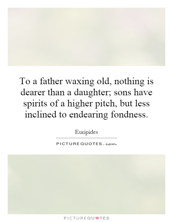 To a father waxing old, nothing is dearer than a daughter; sons have spirits of a higher pitch, but less inclined to endearing fondness Picture Quote #1