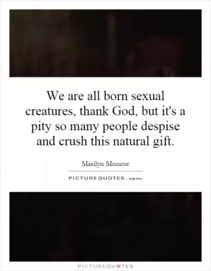 We are all born sexual creatures, thank God, but it's a pity so many people despise and crush this natural gift Picture Quote #1
