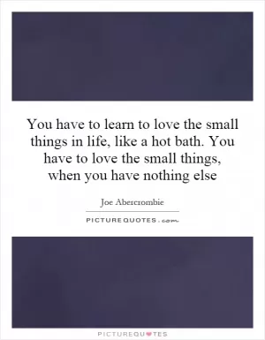 You have to learn to love the small things in life, like a hot bath. You have to love the small things, when you have nothing else Picture Quote #1