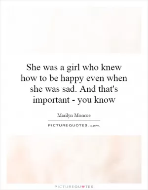 She was a girl who knew how to be happy even when she was sad. And that's important - you know Picture Quote #1