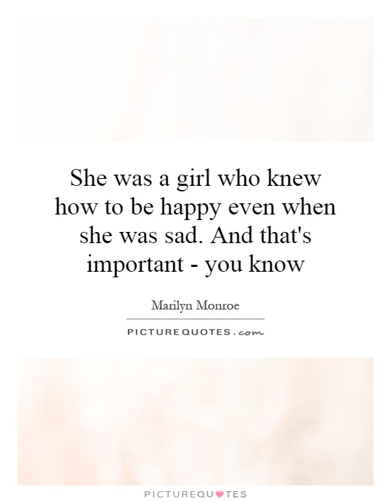 She was a girl who knew how to be happy even when she was sad. And that's important - you know Picture Quote #1