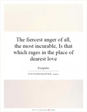 The fiercest anger of all, the most incurable, Is that which rages in the place of dearest love Picture Quote #1