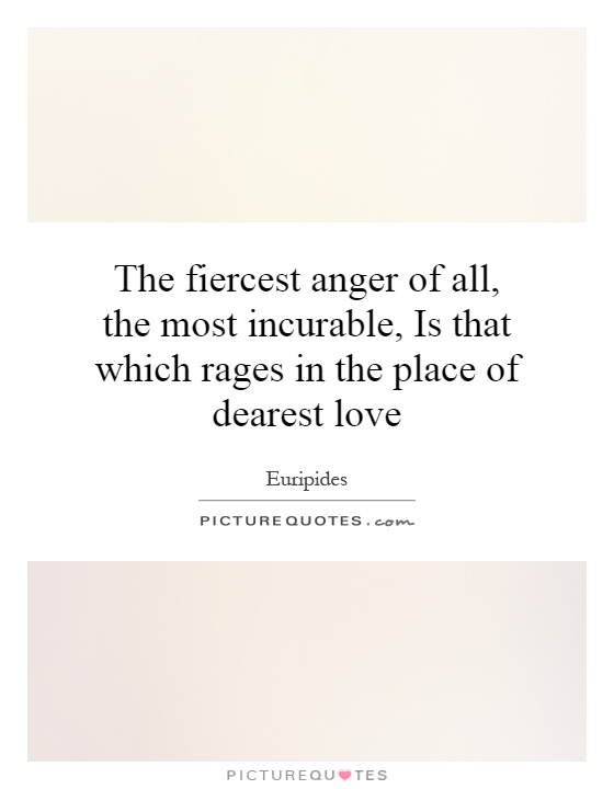 The fiercest anger of all, the most incurable, Is that which rages in the place of dearest love Picture Quote #1