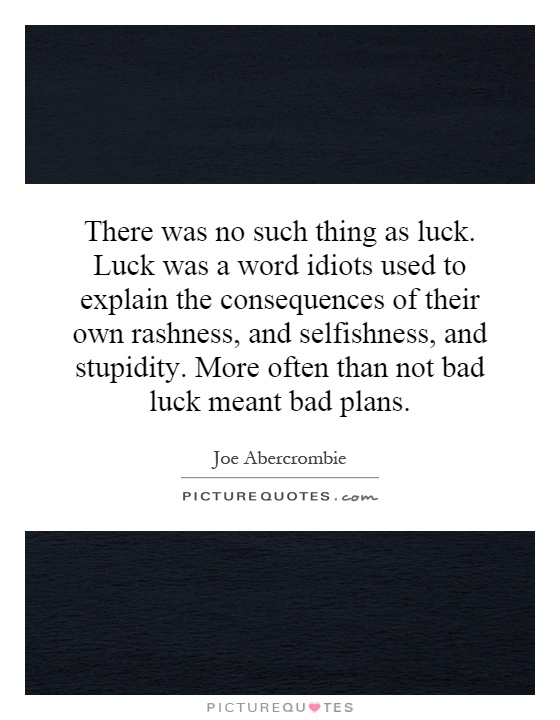 There was no such thing as luck. Luck was a word idiots used to explain the consequences of their own rashness, and selfishness, and stupidity. More often than not bad luck meant bad plans Picture Quote #1