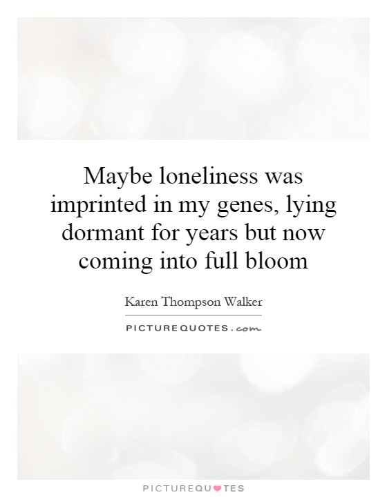 Maybe loneliness was imprinted in my genes, lying dormant for years but now coming into full bloom Picture Quote #1