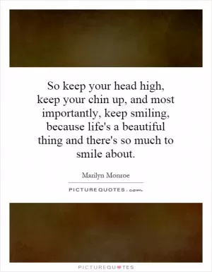 So keep your head high, keep your chin up, and most importantly, keep smiling, because life's a beautiful thing and there's so much to smile about Picture Quote #1