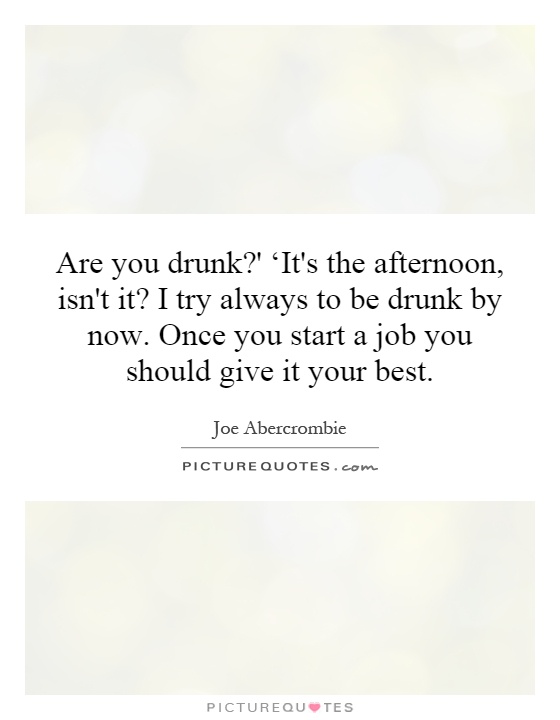 Are you drunk?' ‘It's the afternoon, isn't it? I try always to be drunk by now. Once you start a job you should give it your best Picture Quote #1