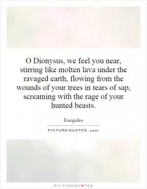O Dionysus, we feel you near, stirring like molten lava under the ravaged earth, flowing from the wounds of your trees in tears of sap, screaming with the rage of your hunted beasts Picture Quote #1