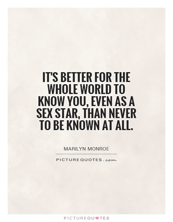 It's better for the whole world to know you, even as a sex star, than never to be known at all Picture Quote #1