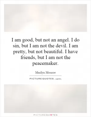 I am good, but not an angel. I do sin, but I am not the devil. I am pretty, but not beautiful. I have friends, but I am not the peacemaker Picture Quote #1
