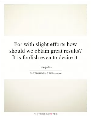 For with slight efforts how should we obtain great results? It is foolish even to desire it Picture Quote #1