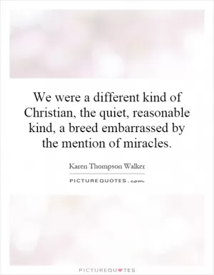 We were a different kind of Christian, the quiet, reasonable kind, a breed embarrassed by the mention of miracles Picture Quote #1
