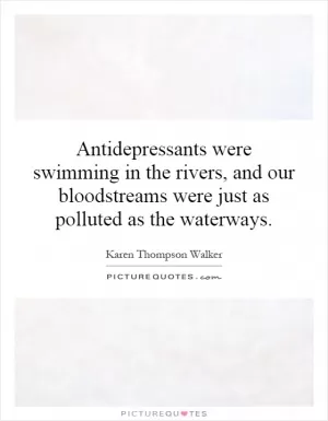 Antidepressants were swimming in the rivers, and our bloodstreams were just as polluted as the waterways Picture Quote #1
