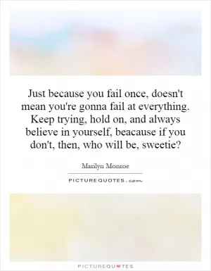 Just because you fail once, doesn't mean you're gonna fail at everything. Keep trying, hold on, and always believe in yourself, because if you don't, then, who will be, sweetie? Picture Quote #1