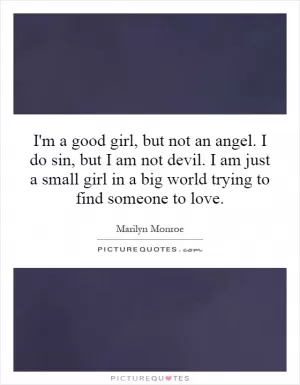 I'm a good girl, but not an angel. I do sin, but I am not devil. I am just a small girl in a big world trying to find someone to love Picture Quote #1