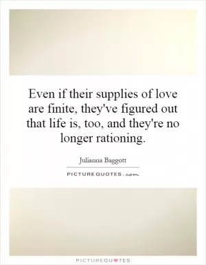Even if their supplies of love are finite, they've figured out that life is, too, and they're no longer rationing Picture Quote #1