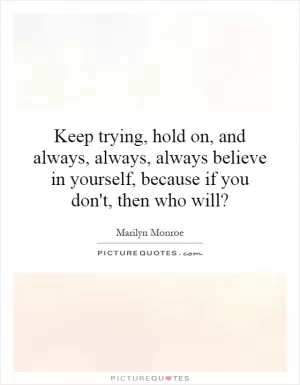 Keep trying, hold on, and always, always, always believe in yourself, because if you don't, then who will? Picture Quote #1