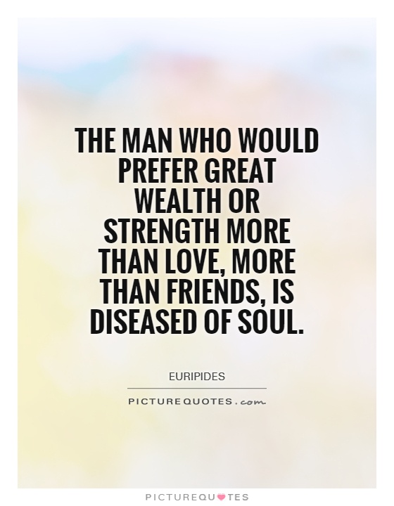 The man who would prefer great wealth or strength more than love, more than friends, is diseased of soul Picture Quote #1