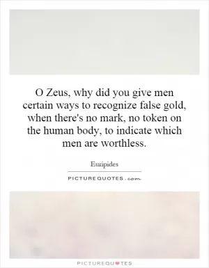 O Zeus, why did you give men certain ways to recognize false gold, when there's no mark, no token on the human body, to indicate which men are worthless Picture Quote #1