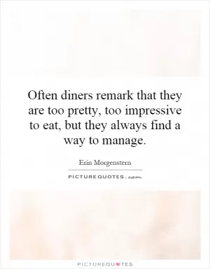 Often diners remark that they are too pretty, too impressive to eat, but they always find a way to manage Picture Quote #1