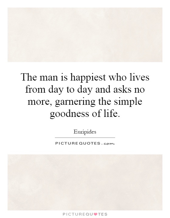 The man is happiest who lives from day to day and asks no more, garnering the simple goodness of life Picture Quote #1