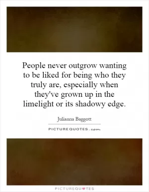 People never outgrow wanting to be liked for being who they truly are, especially when they've grown up in the limelight or its shadowy edge Picture Quote #1