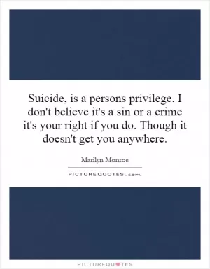 Suicide, is a persons privilege. I don't believe it's a sin or a crime it's your right if you do. Though it doesn't get you anywhere Picture Quote #1