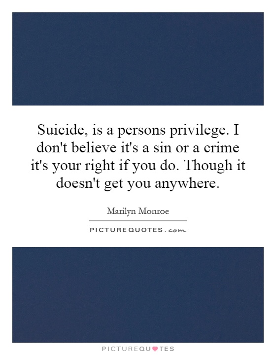 Suicide, is a persons privilege. I don't believe it's a sin or a crime it's your right if you do. Though it doesn't get you anywhere Picture Quote #1