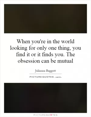 When you're in the world looking for only one thing, you find it or it finds you. The obsession can be mutual Picture Quote #1