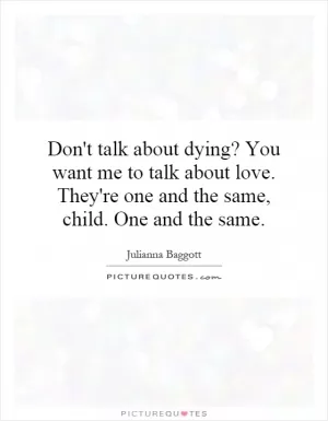 Don't talk about dying? You want me to talk about love. They're one and the same, child. One and the same Picture Quote #1