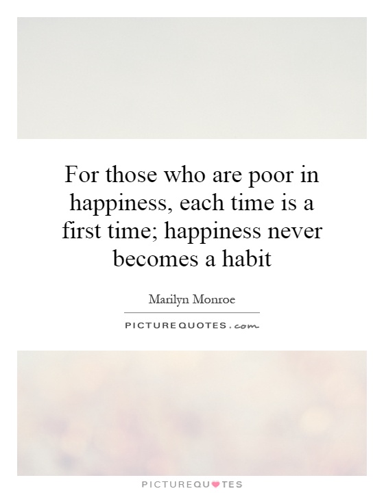 For those who are poor in happiness, each time is a first time; happiness never becomes a habit Picture Quote #1