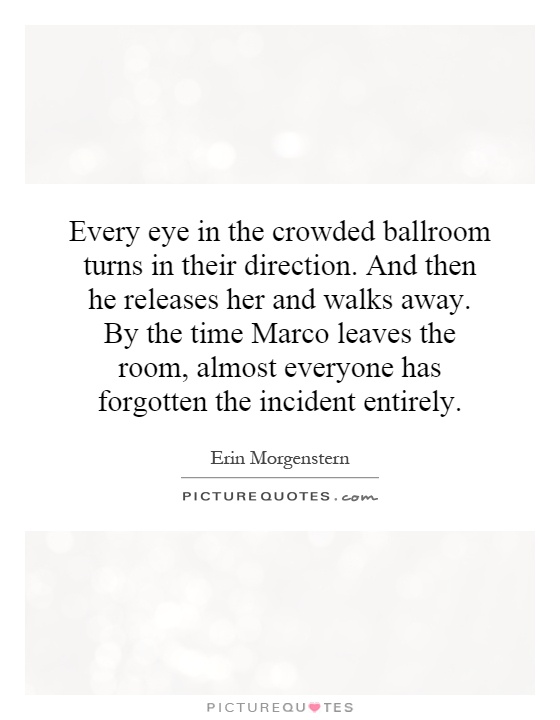 Every eye in the crowded ballroom turns in their direction. And then he releases her and walks away. By the time Marco leaves the room, almost everyone has forgotten the incident entirely Picture Quote #1