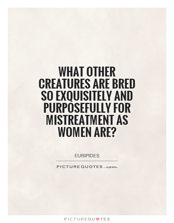 What other creatures are bred so exquisitely and purposefully for mistreatment as women are? Picture Quote #1
