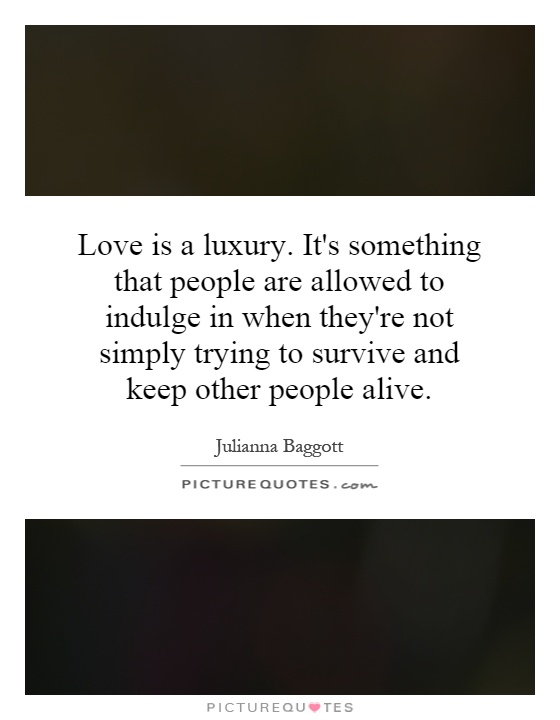 Love is a luxury. It's something that people are allowed to indulge in when they're not simply trying to survive and keep other people alive Picture Quote #1
