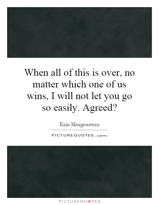 When all of this is over, no matter which one of us wins, I will not let you go so easily. Agreed? Picture Quote #1