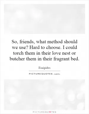 So, friends, what method should we use? Hard to choose. I could torch them in their love nest or butcher them in their fragrant bed Picture Quote #1