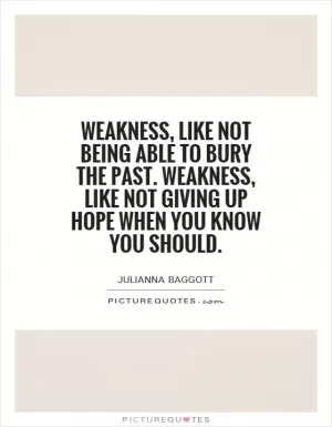 Weakness, like not being able to bury the past. Weakness, like not giving up hope when you know you should Picture Quote #1