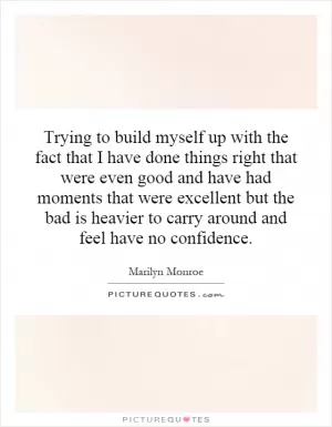 Trying to build myself up with the fact that I have done things right that were even good and have had moments that were excellent but the bad is heavier to carry around and feel have no confidence Picture Quote #1