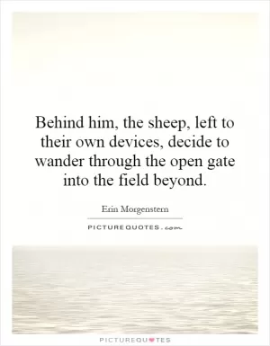 Behind him, the sheep, left to their own devices, decide to wander through the open gate into the field beyond Picture Quote #1