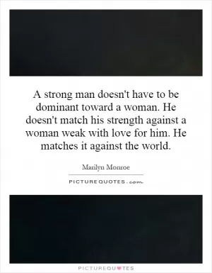A strong man doesn't have to be dominant toward a woman. He doesn't match his strength against a woman weak with love for him. He matches it against the world Picture Quote #1