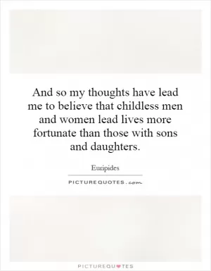And so my thoughts have lead me to believe that childless men and women lead lives more fortunate than those with sons and daughters Picture Quote #1