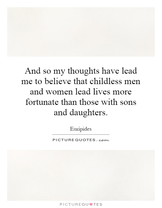 And so my thoughts have lead me to believe that childless men and women lead lives more fortunate than those with sons and daughters Picture Quote #1