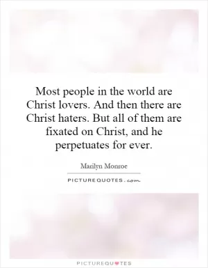 Most people in the world are Christ lovers. And then there are Christ haters. But all of them are fixated on Christ, and he perpetuates for ever Picture Quote #1